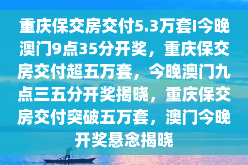 重庆保交房交付5.3万套I今晚澳门9点35分开奖，重庆保交房交付超五万套，今晚澳门九点三五分开奖揭晓，重庆保交房交付突破五万套，澳门今晚开奖悬念揭晓