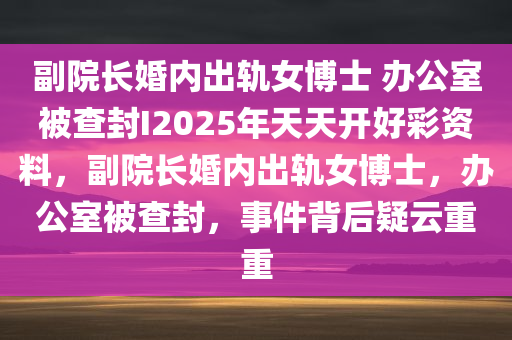 副院长婚内出轨女博士 办公室被查封I2025年天天开好彩资料，副院长婚内出轨女博士，办公室被查封，事件背后疑云重重