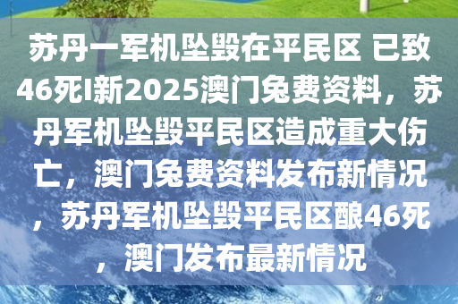 苏丹一军机坠毁在平民区 已致46死I新2025澳门兔费资料，苏丹军机坠毁平民区造成重大伤亡，澳门兔费资料发布新情况，苏丹军机坠毁平民区酿46死，澳门发布最新情况