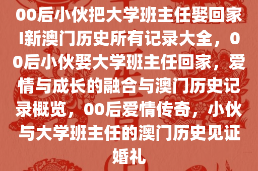 00后小伙把大学班主任娶回家I新澳门历史所有记录大全，00后小伙娶大学班主任回家，爱情与成长的融合与澳门历史记录概览，00后爱情传奇，小伙与大学班主任的澳门历史见证婚礼