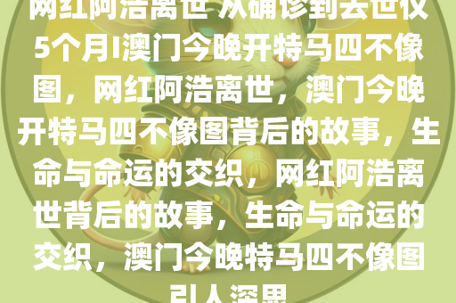 网红阿浩离世 从确诊到去世仅5个月I澳门今晚开特马四不像图，网红阿浩离世，澳门今晚开特马四不像图背后的故事，生命与命运的交织，网红阿浩离世背后的故事，生命与命运的交织，澳门今晚特马四不像图引人深思