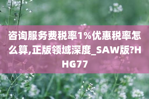 咨询服务费税率1%优惠税率怎么算,正版领域深度_SAW版?HHG77