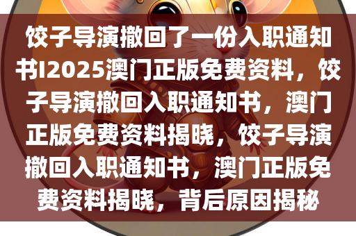 饺子导演撤回了一份入职通知书I2025澳门正版免费资料，饺子导演撤回入职通知书，澳门正版免费资料揭晓，饺子导演撤回入职通知书，澳门正版免费资料揭晓，背后原因揭秘