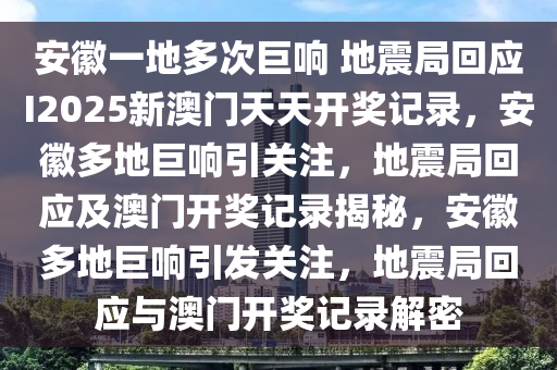 安徽一地多次巨响 地震局回应I2025新澳门天天开奖记录，安徽多地巨响引关注，地震局回应及澳门开奖记录揭秘，安徽多地巨响引发关注，地震局回应与澳门开奖记录解密