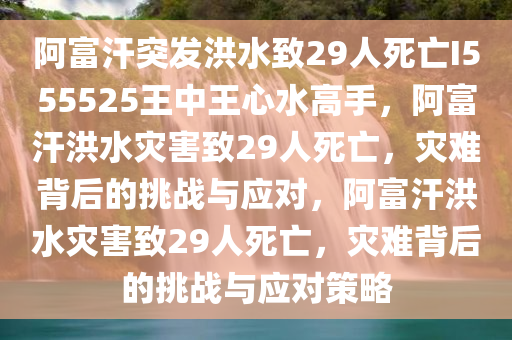 阿富汗突发洪水致29人死亡I555525王中王心水高手，阿富汗洪水灾害致29人死亡，灾难背后的挑战与应对，阿富汗洪水灾害致29人死亡，灾难背后的挑战与应对策略