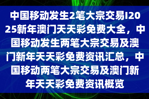 中国移动发生2笔大宗交易I2025新年澳门天天彩免费大全，中国移动发生两笔大宗交易及澳门新年天天彩免费资讯汇总，中国移动两笔大宗交易及澳门新年天天彩免费资讯概览