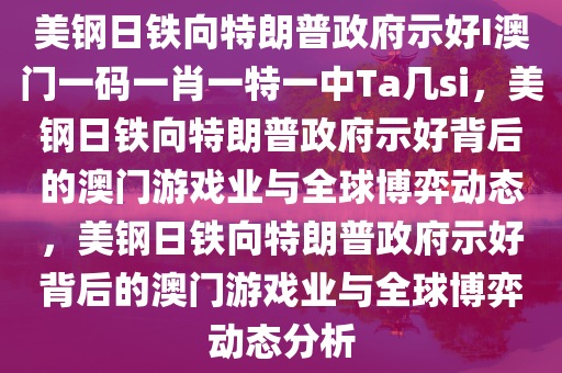 美钢日铁向特朗普政府示好I澳门一码一肖一特一中Ta几si，美钢日铁向特朗普政府示好背后的澳门游戏业与全球博弈动态，美钢日铁向特朗普政府示好背后的澳门游戏业与全球博弈动态分析