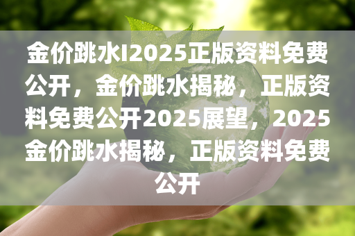 金价跳水I2025正版资料免费公开，金价跳水揭秘，正版资料免费公开2025展望，2025金价跳水揭秘，正版资料免费公开