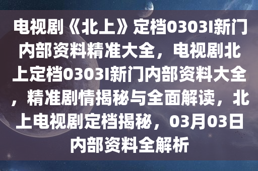 电视剧《北上》定档0303I新门内部资料精准大全，电视剧北上定档0303I新门内部资料大全，精准剧情揭秘与全面解读，北上电视剧定档揭秘，03月03日内部资料全解析