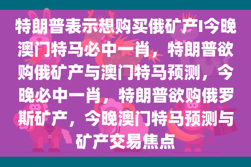 特朗普表示想购买俄矿产I今晚澳门特马必中一肖，特朗普欲购俄矿产与澳门特马预测，今晚必中一肖，特朗普欲购俄罗斯矿产，今晚澳门特马预测与矿产交易焦点