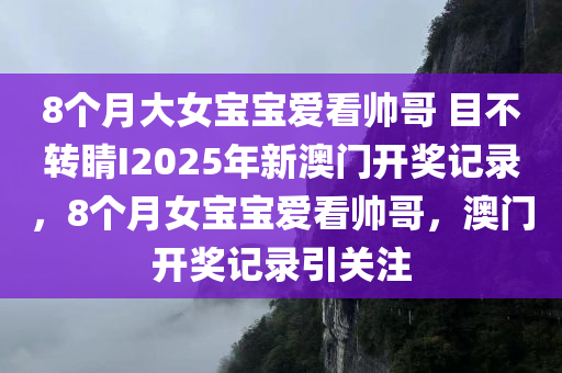 8个月大女宝宝爱看帅哥 目不转睛I2025年新澳门开奖记录，8个月女宝宝爱看帅哥，澳门开奖记录引关注