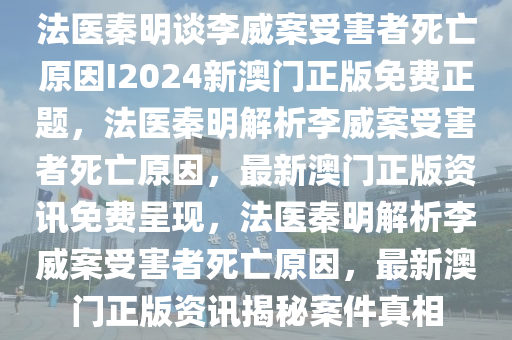 法医秦明谈李威案受害者死亡原因I2024新澳门正版免费正题，法医秦明解析李威案受害者死亡原因，最新澳门正版资讯免费呈现，法医秦明解析李威案受害者死亡原因，最新澳门正版资讯揭秘案件真相