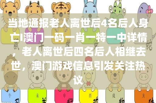 当地通报老人离世后4名后人身亡I澳门一码一肖一特一中详情，老人离世后四名后人相继去世，澳门游戏信息引发关注热议