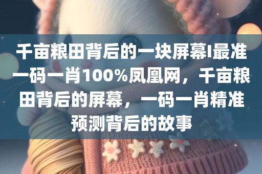 千亩粮田背后的一块屏幕I最准一码一肖100%凤凰网，千亩粮田背后的屏幕，一码一肖精准预测背后的故事