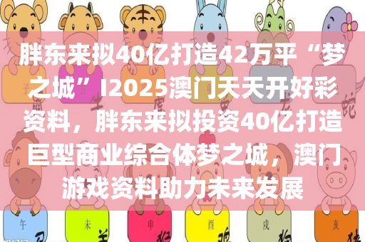 胖东来拟40亿打造42万平“梦之城”I2025澳门天天开好彩资料，胖东来拟投资40亿打造巨型商业综合体梦之城，澳门游戏资料助力未来发展