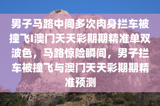 男子马路中间多次肉身拦车被撞飞I澳门天天彩期期精准单双波色，马路惊险瞬间，男子拦车被撞飞与澳门天天彩期期精准预测