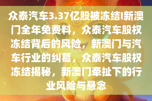 众泰汽车3.37亿股被冻结I新澳门全年免费料，众泰汽车股权冻结背后的风险，新澳门与汽车行业的纠葛，众泰汽车股权冻结揭秘，新澳门牵扯下的行业风险与悬念