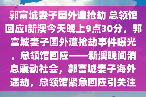 郭富城妻子国外遭抢劫 总领馆回应I新澳今天晚上9点30分，郭富城妻子国外遭抢劫事件曝光，总领馆回应——新澳晚间消息震动社会，郭富城妻子海外遇劫，总领馆紧急回应引关注