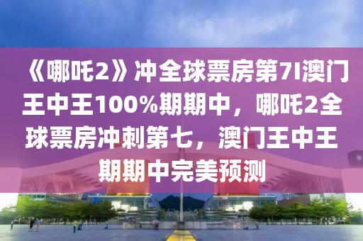 《哪吒2》冲全球票房第7I澳门王中王100%期期中，哪吒2全球票房冲刺第七，澳门王中王期期中完美预测