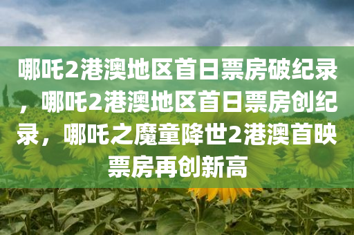 哪吒2港澳地区首日票房破纪录，哪吒2港澳地区首日票房创纪录，哪吒之魔童降世2港澳首映票房再创新高