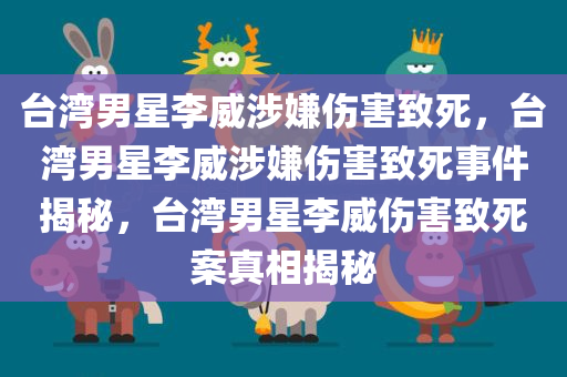 台湾男星李威涉嫌伤害致死，台湾男星李威涉嫌伤害致死事件揭秘，台湾男星李威伤害致死案真相揭秘