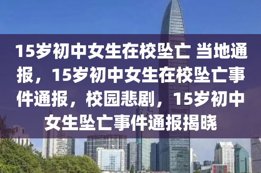 15岁初中女生在校坠亡 当地通报，15岁初中女生在校坠亡事件通报，校园悲剧，15岁初中女生坠亡事件通报揭晓