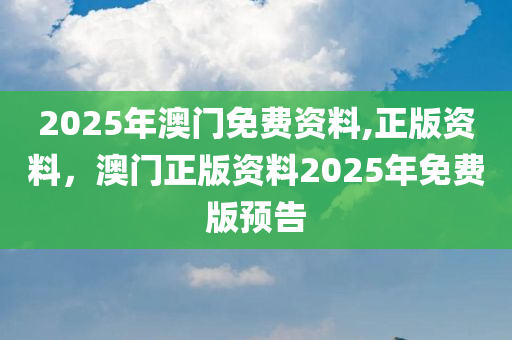 2025年澳门免费资料,正版资料，澳门正版资料2025年免费版预告