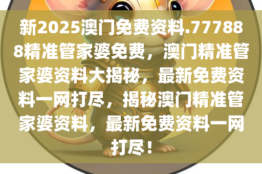 新2025澳门免费资料.777888精准管家婆免费，澳门精准管家婆资料大揭秘，最新免费资料一网打尽，揭秘澳门精准管家婆资料，最新免费资料一网打尽！