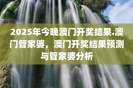 2025年今晚澳门开奖结果.澳门管家婆，澳门开奖结果预测与管家婆分析