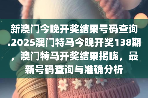 新澳门今晚开奖结果号码查询.2025澳门特马今晚开奖138期，澳门特马开奖结果揭晓，最新号码查询与准确分析