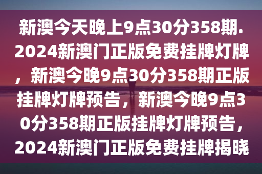 新澳今天晚上9点30分358期.2024新澳门正版免费挂牌灯牌，新澳今晚9点30分358期正版挂牌灯牌预告，新澳今晚9点30分358期正版挂牌灯牌预告，2024新澳门正版免费挂牌揭晓