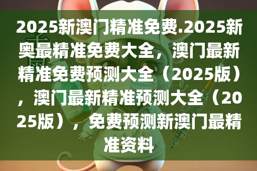 2025新澳门精准免费.2025新奥最精准免费大全，澳门最新精准免费预测大全（2025版），澳门最新精准预测大全（2025版），免费预测新澳门最精准资料