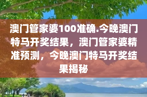 澳门管家婆100准确.今晚澳门特马开奖结果，澳门管家婆精准预测，今晚澳门特马开奖结果揭秘