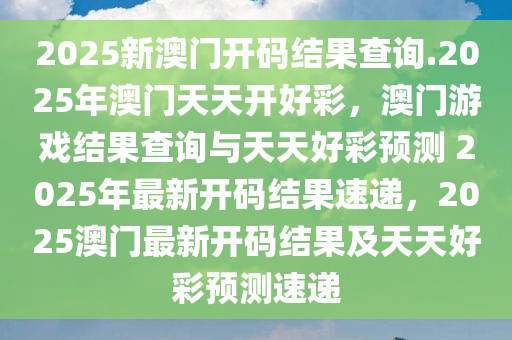 2025新澳门开码结果查询.2025年澳门天天开好彩，澳门游戏结果查询与天天好彩预测 2025年最新开码结果速递，2025澳门最新开码结果及天天好彩预测速递