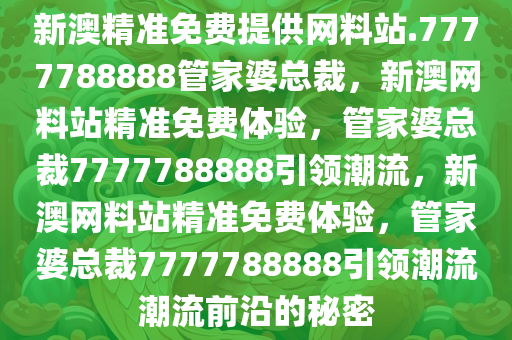 新澳精准免费提供网料站.7777788888管家婆总裁，新澳网料站精准免费体验，管家婆总裁7777788888引领潮流，新澳网料站精准免费体验，管家婆总裁7777788888引领潮流潮流前沿的秘密