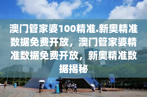 澳门管家婆100精准.新奥精准数据免费开放，澳门管家婆精准数据免费开放，新奥精准数据揭秘