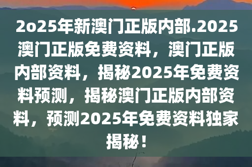 2o25年新澳门正版内部.2025澳门正版免费资料，澳门正版内部资料，揭秘2025年免费资料预测，揭秘澳门正版内部资料，预测2025年免费资料独家揭秘！