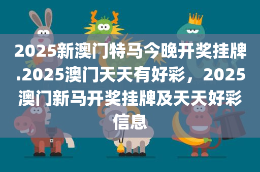 2025新澳门特马今晚开奖挂牌.2025澳门天天有好彩，2025澳门新马开奖挂牌及天天好彩信息