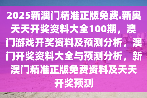 2025新澳门精准正版免费.新奥天天开奖资料大全100期，澳门游戏开奖资料及预测分析，澳门开奖资料大全与预测分析，新澳门精准正版免费资料及天天开奖预测