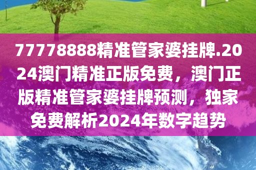 77778888精准管家婆挂牌.2024澳门精准正版免费，澳门正版精准管家婆挂牌预测，独家免费解析2024年数字趋势