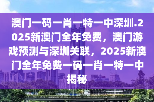 澳门一码一肖一特一中深圳.2025新澳门全年免费，澳门游戏预测与深圳关联，2025新澳门全年免费一码一肖一特一中揭秘