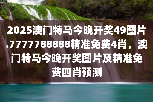 2025澳门特马今晚开奖49图片.7777788888精准免费4肖，澳门特马今晚开奖图片及精准免费四肖预测