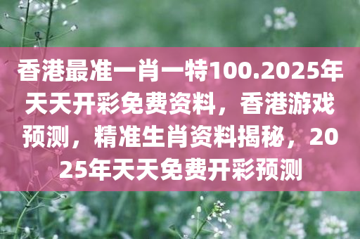 香港最准一肖一特100.2025年天天开彩免费资料，香港游戏预测，精准生肖资料揭秘，2025年天天免费开彩预测