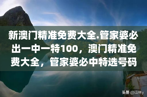 新澳门精准免费大全.管家婆必出一中一特100，澳门精准免费大全，管家婆必中特选号码