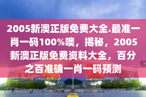 2005新澳正版免费大全.最准一肖一码100%噢，揭秘，2005新澳正版免费资料大全，百分之百准确一肖一码预测