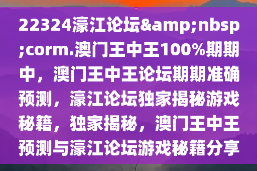 22324濠江论坛&nbsp;corm.澳门王中王100%期期中，澳门王中王论坛期期准确预测，濠江论坛独家揭秘游戏秘籍，独家揭秘，澳门王中王预测与濠江论坛游戏秘籍分享