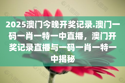 2025澳门今晚开奖记录.澳门一码一肖一特一中直播，澳门开奖记录直播与一码一肖一特一中揭秘