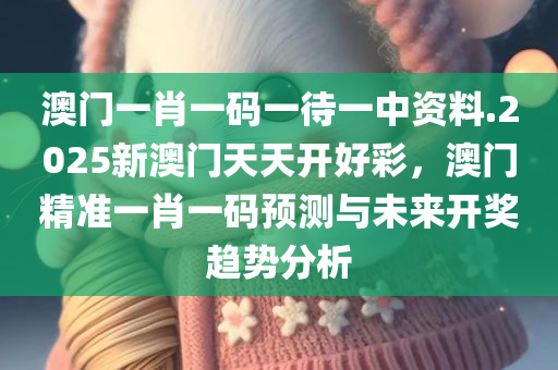 澳门一肖一码一待一中资料.2025新澳门天天开好彩，澳门精准一肖一码预测与未来开奖趋势分析