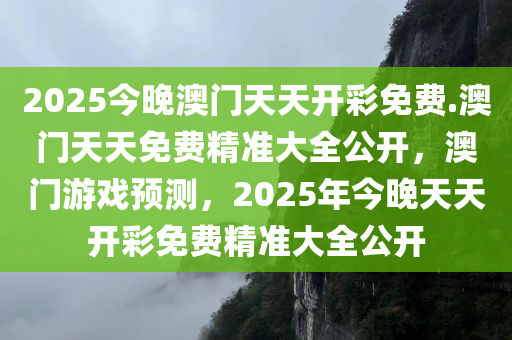 2025今晚澳门天天开彩免费.澳门天天免费精准大全公开，澳门游戏预测，2025年今晚天天开彩免费精准大全公开