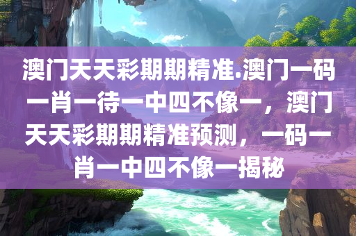 澳门天天彩期期精准.澳门一码一肖一待一中四不像一，澳门天天彩期期精准预测，一码一肖一中四不像一揭秘